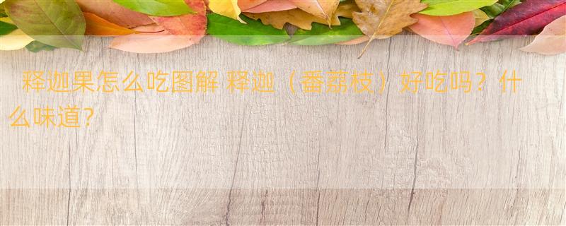 释迦果怎么吃图解 释迦（番荔枝）好吃吗？什么味道？