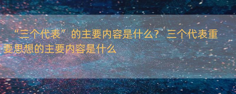 “三个代表”的主要内容是什么？ 三个代表重要思想的主要内容是什么