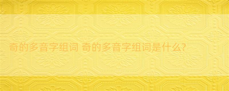 奇的多音字组词 奇的多音字组词是什么?