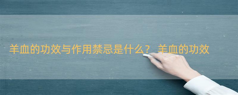 羊血的功效与作用禁忌是什么？ 羊血的功效