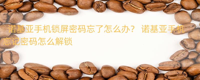 诺基亚手机锁屏密码忘了怎么办？ 诺基亚手机忘记密码怎么解锁