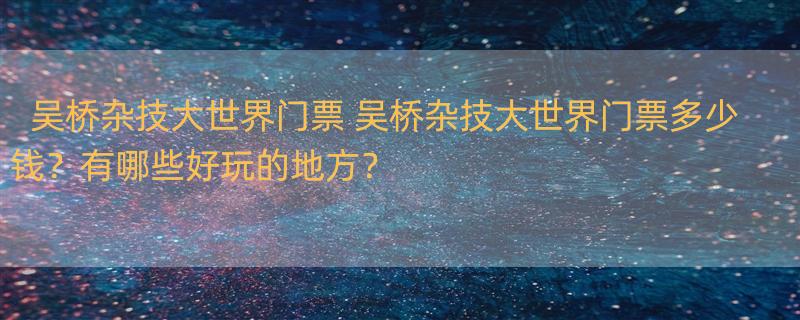 吴桥杂技大世界门票 吴桥杂技大世界门票多少钱？有哪些好玩的地方？