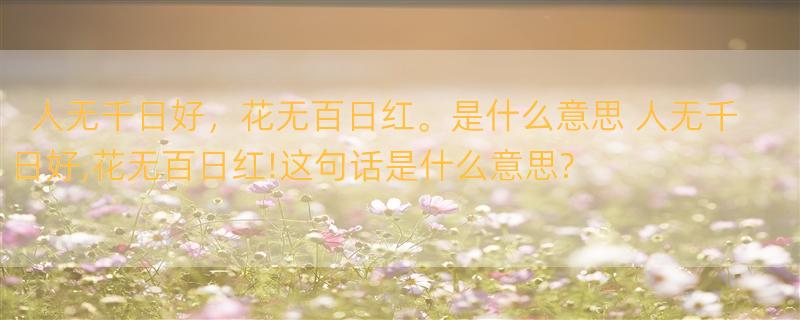 人无千日好，花无百日红。是什么意思 人无千日好,花无百日红!这句话是什么意思?