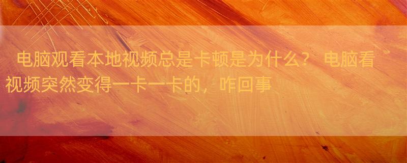 电脑观看本地视频总是卡顿是为什么？ 电脑看视频突然变得一卡一卡的，咋回事