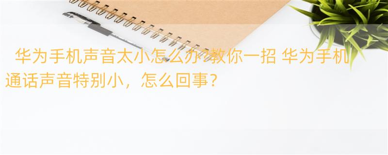 华为手机声音太小怎么办?教你一招 华为手机通话声音特别小，怎么回事？