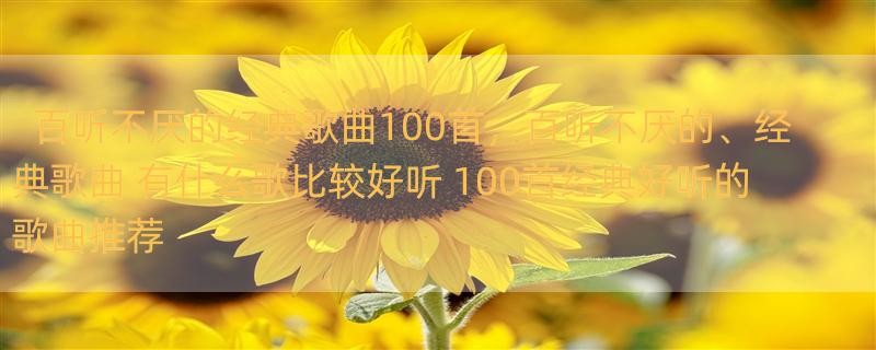 百听不厌的经典歌曲100首，百听不厌的、经典歌曲 有什么歌比较好听 100首经典好听的歌曲推荐