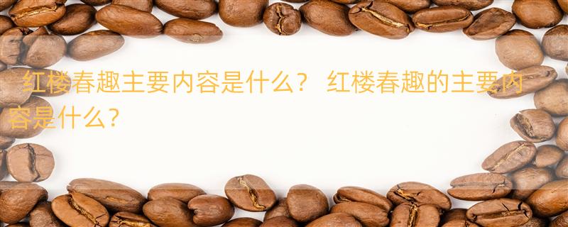 红楼春趣主要内容是什么？ 红楼春趣的主要内容是什么？