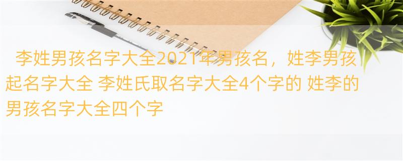 李姓男孩名字大全2021年男孩名，姓李男孩起名字大全 李姓氏取名字大全4个字的 姓李的男孩名字大全四个字