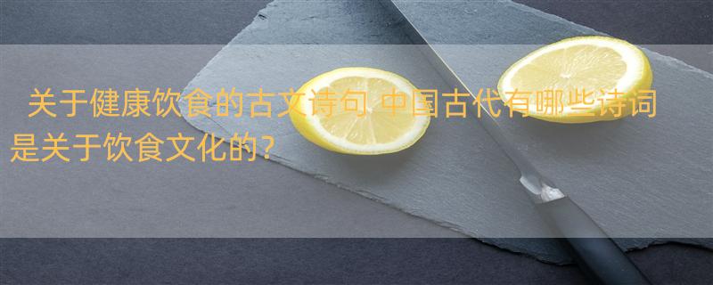 关于健康饮食的古文诗句 中国古代有哪些诗词是关于饮食文化的？