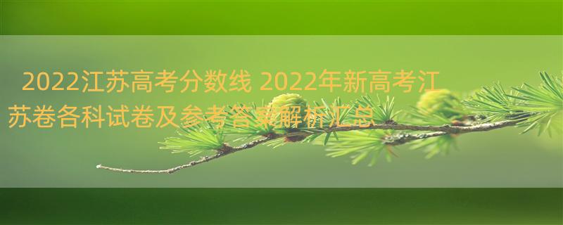 2022江苏高考分数线 2022年新高考江苏卷各科试卷及参考答案解析汇总