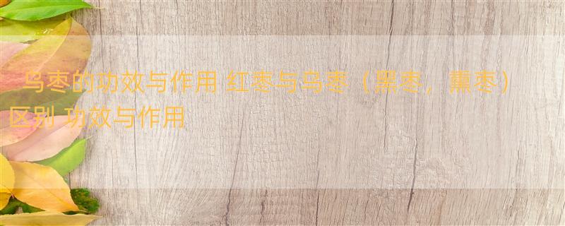 乌枣的功效与作用 红枣与乌枣（黑枣，熏枣）区别 功效与作用