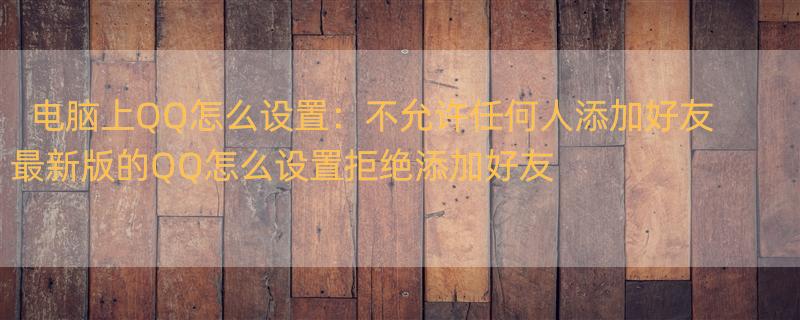 电脑上QQ怎么设置：不允许任何人添加好友 最新版的QQ怎么设置拒绝添加好友