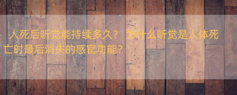 人死后听觉能持续多久？ 为什么听觉是人体死亡时最后消失的感官功能？