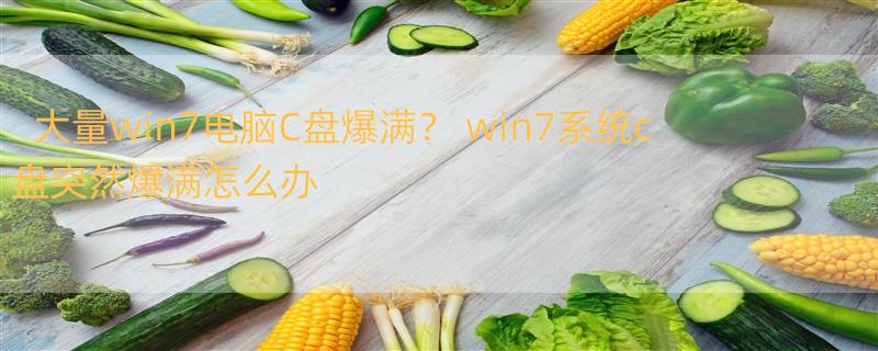 大量win7电脑C盘爆满？ win7系统c盘突然爆满怎么办