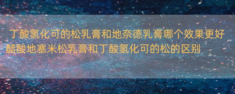 丁酸氢化可的松乳膏和地奈德乳膏哪个效果更好 醋酸地塞米松乳膏和丁酸氢化可的松的区别