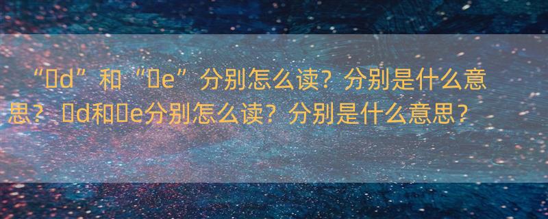 “�d”和“�e”分别怎么读？分别是什么意思？ �d和�e分别怎么读？分别是什么意思？