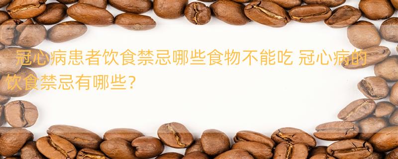 冠心病患者饮食禁忌哪些食物不能吃 冠心病的饮食禁忌有哪些？