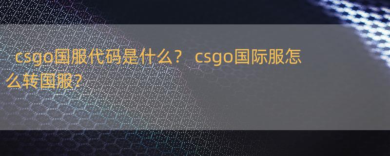 csgo国服代码是什么？ csgo国际服怎么转国服？