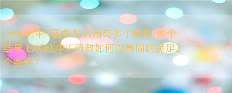 excel中if函数怎么用有多个条件,多个结果 EXCEL中IF函数如何设置同时满足2个条件？