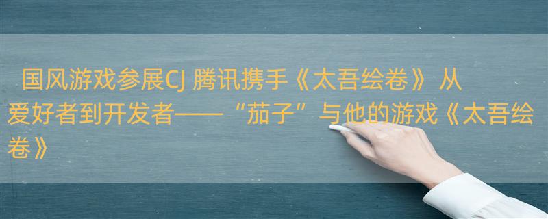 国风游戏参展CJ 腾讯携手《太吾绘卷》 从爱好者到开发者——“茄子”与他的游戏《太吾绘卷》