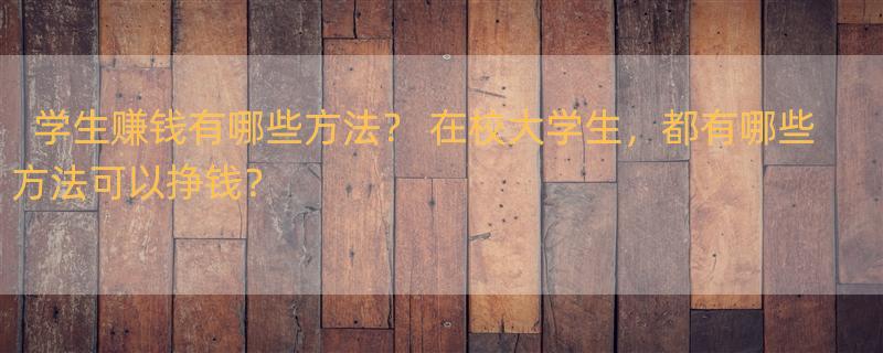 学生赚钱有哪些方法？ 在校大学生，都有哪些方法可以挣钱？