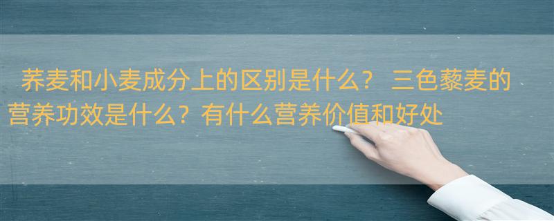 荞麦和小麦成分上的区别是什么？ 三色藜麦的营养功效是什么？有什么营养价值和好处