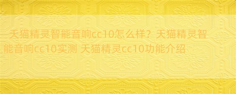 天猫精灵智能音响cc10怎么样？天猫精灵智能音响cc10实测 天猫精灵cc10功能介绍