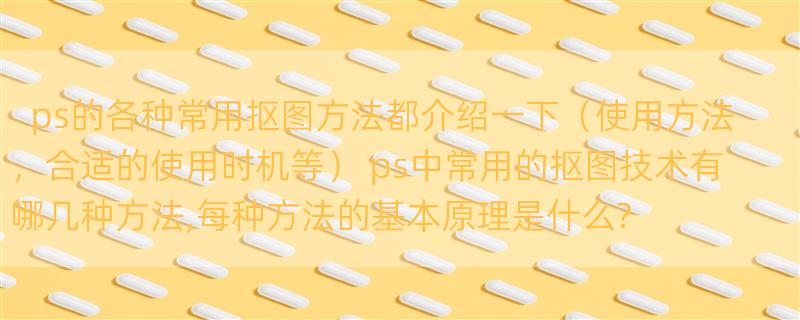 ps的各种常用抠图方法都介绍一下（使用方法，合适的使用时机等） ps中常用的抠图技术有哪几种方法,每种方法的基本原理是什么?