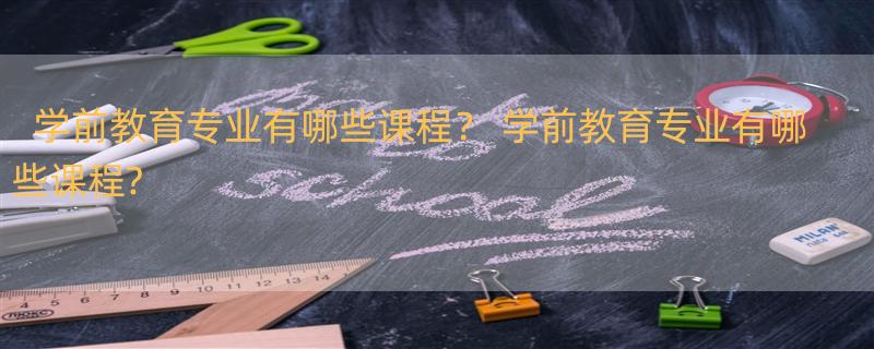 学前教育专业有哪些课程？ 学前教育专业有哪些课程?