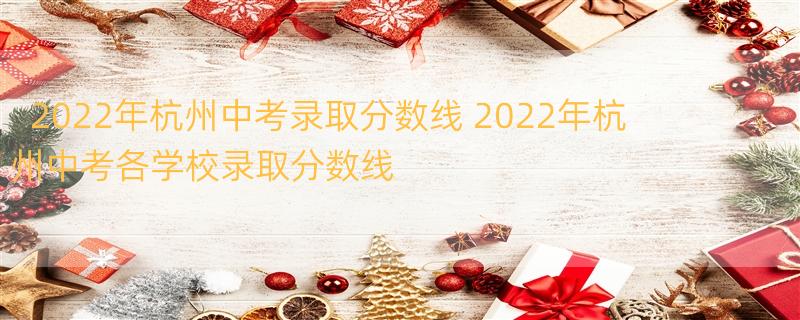 2022年杭州中考录取分数线 2022年杭州中考各学校录取分数线