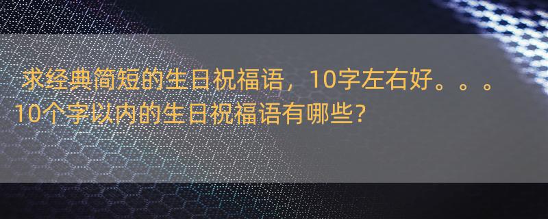 求经典简短的生日祝福语，10字左右好。。。 10个字以内的生日祝福语有哪些？