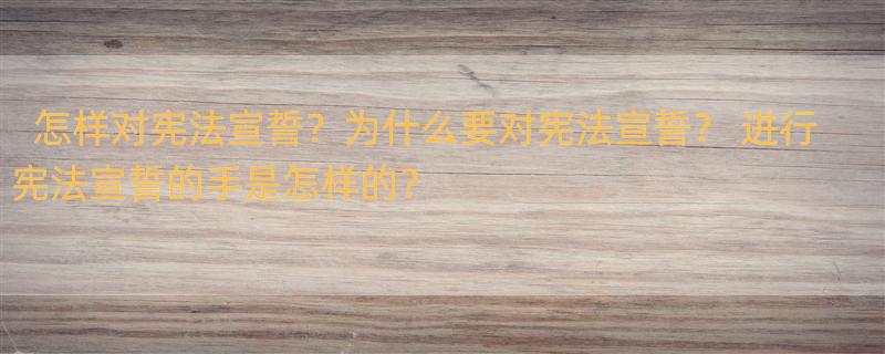 怎样对宪法宣誓？为什么要对宪法宣誓？ 进行宪法宣誓的手是怎样的？