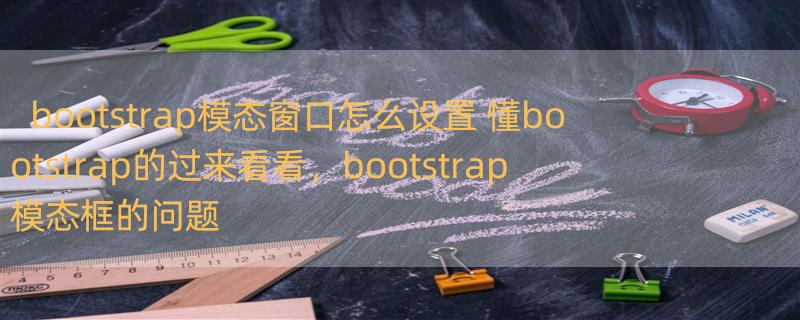 bootstrap模态窗口怎么设置 懂bootstrap的过来看看，bootstrap模态框的问题