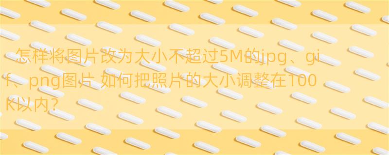 怎样将图片改为大小不超过5M的jpg、gif、png图片 如何把照片的大小调整在100K以内？