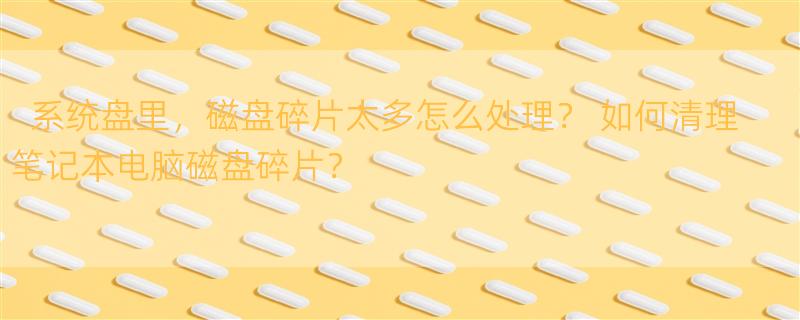 系统盘里，磁盘碎片太多怎么处理？ 如何清理笔记本电脑磁盘碎片？