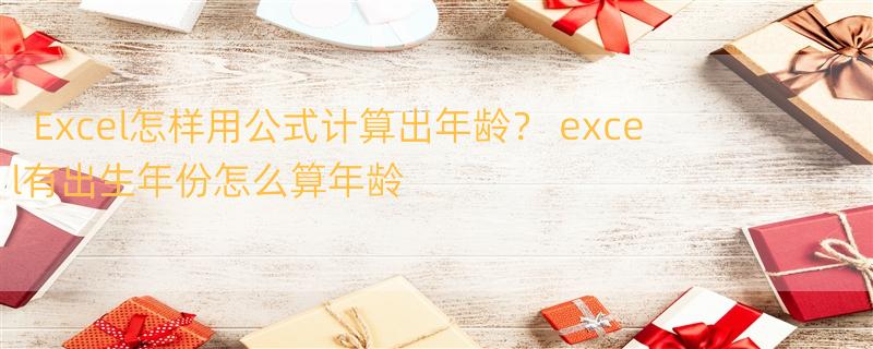 Excel怎样用公式计算出年龄？ excel有出生年份怎么算年龄