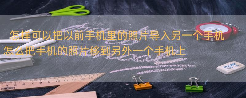 怎样可以把以前手机里的照片导入另一个手机 怎么把手机的照片移到另外一个手机上