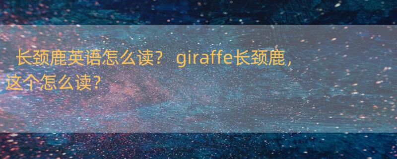 长颈鹿英语怎么读？ giraffe长颈鹿，这个怎么读？