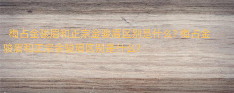 梅占金骏眉和正宗金骏眉区别是什么? 梅占金骏眉和正宗金骏眉区别是什么?