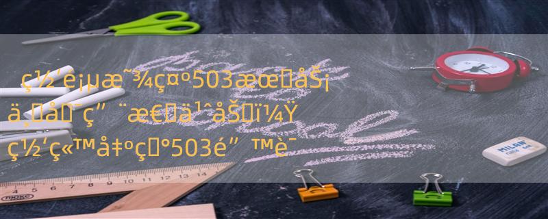 ç½‘é¡µæ˜¾ç¤º503æœ�åŠ¡ä¸�å�¯ç”¨æ€�ä¹ˆåŠ�ï¼Ÿ ç½‘ç«™å‡ºç�°503é”™è¯¯çš„å“ªäº›è§£å†³åŠ�æ³•