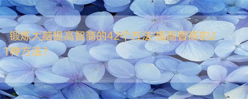 锻炼大脑提高智商的42个方法 提高智商的21种方法？