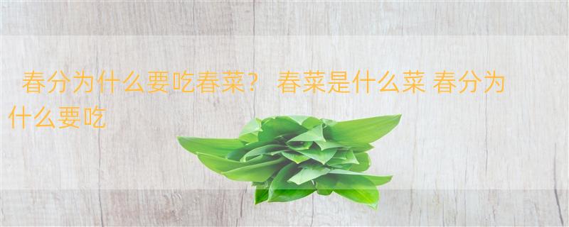 春分为什么要吃春菜？ 春菜是什么菜 春分为什么要吃