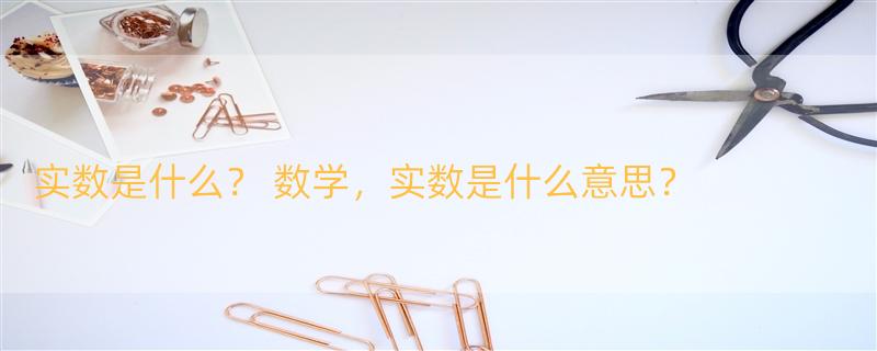 实数是什么？ 数学，实数是什么意思？