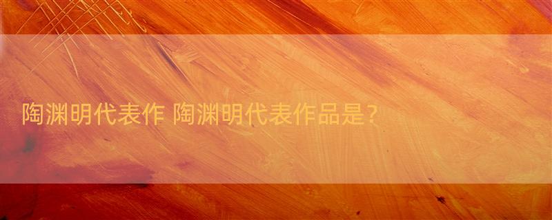 陶渊明代表作 陶渊明代表作品是？