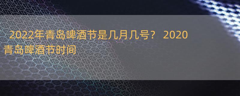 2022年青岛啤酒节是几月几号？ 2020青岛啤酒节时间