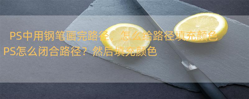 PS中用钢笔画完路径，怎么给路径填充颜色 PS怎么闭合路径？然后填充颜色