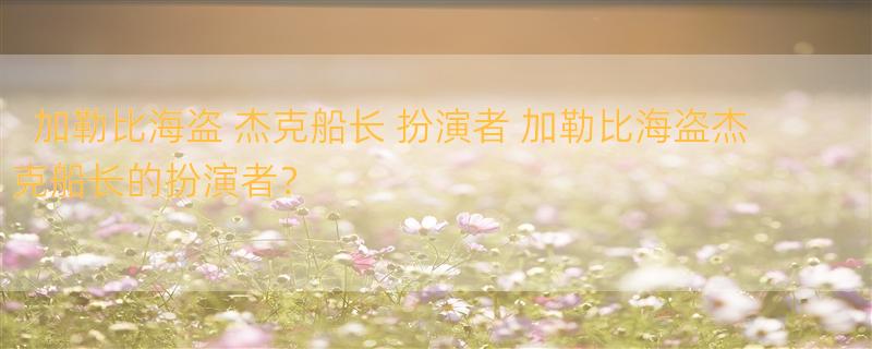 加勒比海盗 杰克船长 扮演者 加勒比海盗杰克船长的扮演者？