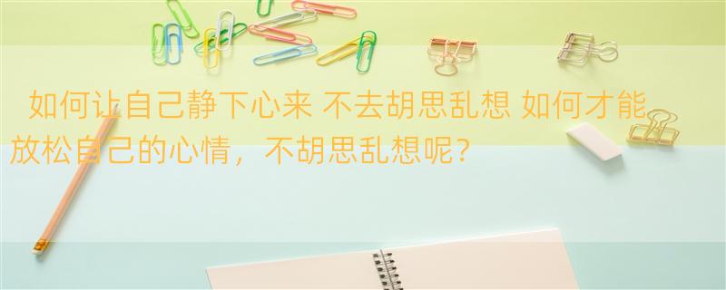 如何让自己静下心来 不去胡思乱想 如何才能放松自己的心情，不胡思乱想呢？