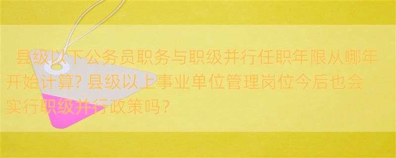 县级以下公务员职务与职级并行任职年限从哪年开始计算? 县级以上事业单位管理岗位今后也会实行职级并行政策吗？