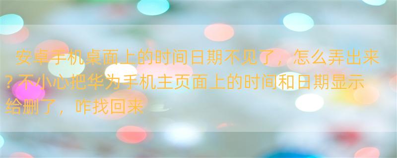 安卓手机桌面上的时间日期不见了，怎么弄出来? 不小心把华为手机主页面上的时间和日期显示给删了，咋找回来